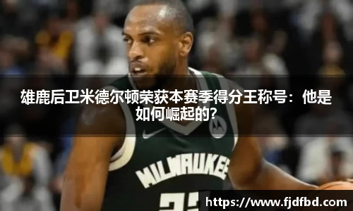 雄鹿后卫米德尔顿荣获本赛季得分王称号：他是如何崛起的？