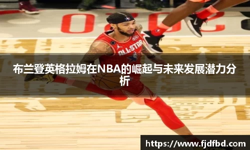 布兰登英格拉姆在NBA的崛起与未来发展潜力分析