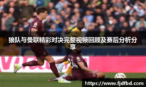 狼队与曼联精彩对决完整视频回顾及赛后分析分享