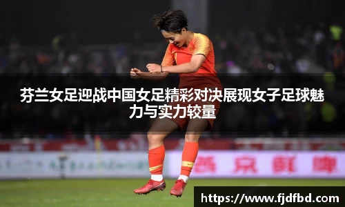 芬兰女足迎战中国女足精彩对决展现女子足球魅力与实力较量