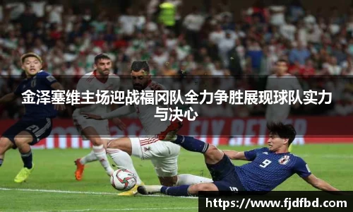 金泽塞维主场迎战福冈队全力争胜展现球队实力与决心