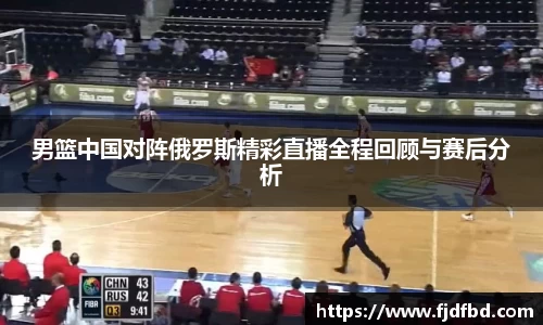 男篮中国对阵俄罗斯精彩直播全程回顾与赛后分析