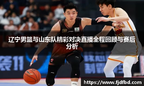 辽宁男篮与山东队精彩对决直播全程回顾与赛后分析