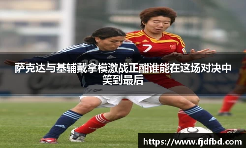 萨克达与基辅戴拿模激战正酣谁能在这场对决中笑到最后