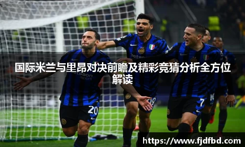 国际米兰与里昂对决前瞻及精彩竞猜分析全方位解读