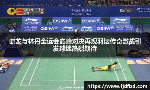 谌龙与林丹全运会巅峰对决再现羽坛传奇激战引发球迷热烈期待